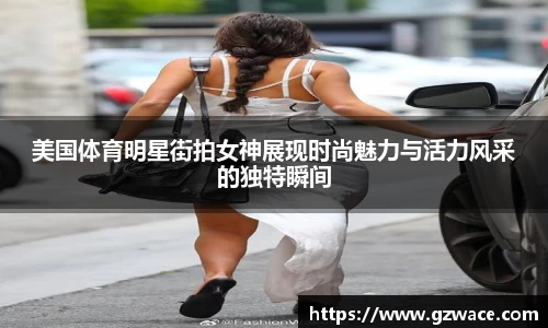 美国体育明星街拍女神展现时尚魅力与活力风采的独特瞬间