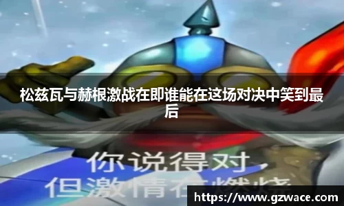 松兹瓦与赫根激战在即谁能在这场对决中笑到最后