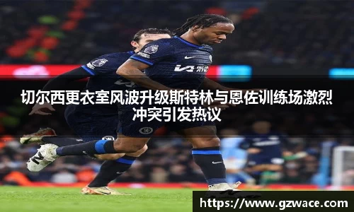 切尔西更衣室风波升级斯特林与恩佐训练场激烈冲突引发热议