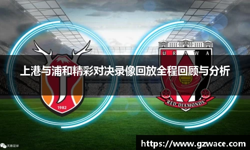 上港与浦和精彩对决录像回放全程回顾与分析