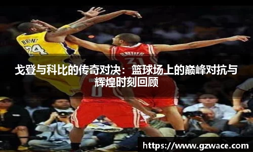 戈登与科比的传奇对决：篮球场上的巅峰对抗与辉煌时刻回顾