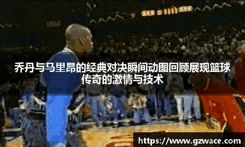 乔丹与马里昂的经典对决瞬间动图回顾展现篮球传奇的激情与技术