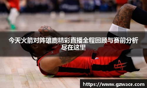 今天火箭对阵雄鹿精彩直播全程回顾与赛前分析尽在这里