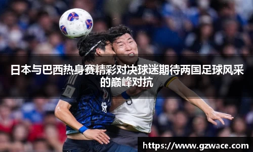 日本与巴西热身赛精彩对决球迷期待两国足球风采的巅峰对抗