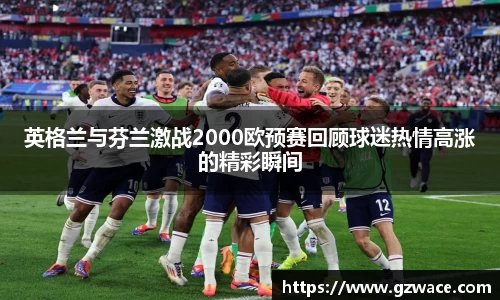 英格兰与芬兰激战2000欧预赛回顾球迷热情高涨的精彩瞬间